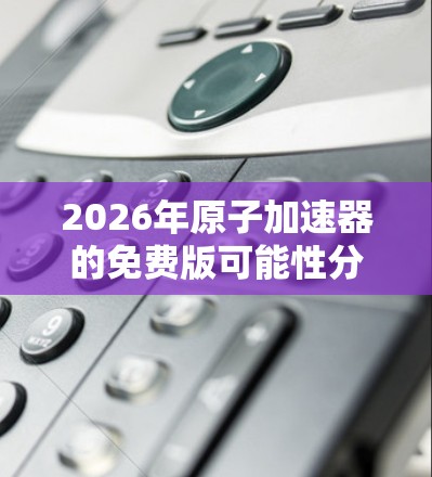 2026年原子加速器的免费版可能性分析 2026年原子加速器的免费版可能性分析