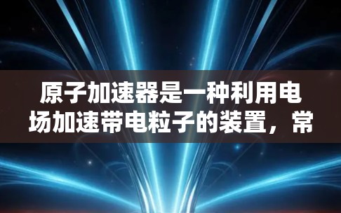 原子加速器是一种利用电场加速带电粒子的装置,常用于研究高能粒子物理、核反应物理和其他高能物理问题。在2026年,原子加速器科学将继续在高能物理、量子力学、粒子物理、宇宙学和相关领域发挥重要作用 原子加速器是一种利用电场加速带电粒子的装置,常用于研究高能粒子物理、核反应物理和其他高能物理问题。在2026年,原子加速器科学将继续在高能物理、量子力学、粒子物理、宇宙学和相关领域发挥重要作用