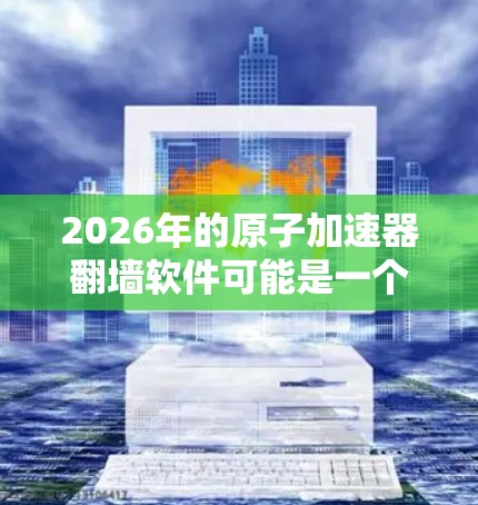 2026年的原子加速器翻墙软件可能是一个结合了物理设备和网络安全技术的解决方案,主要用于科研保护、防止监控或隐身目的。以下是对这一概念的详细分析 2026年的原子加速器翻墙软件可能是一个结合了物理设备和网络安全技术的解决方案,主要用于科研保护、防止监控或隐身目的。以下是对这一概念的详细分析