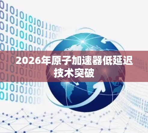 2026年原子加速器低延迟技术突破 2026年原子加速器低延迟技术突破