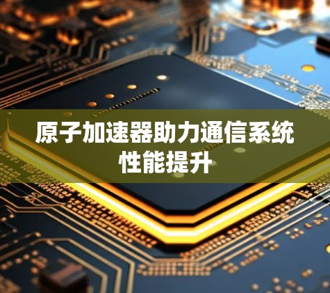 原子加速器助力通信系统性能提升 原子加速器助力通信系统性能提升