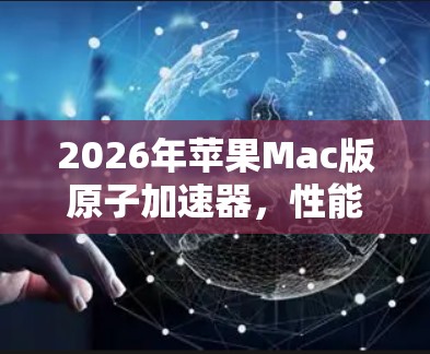 2026年苹果Mac版原子加速器,性能与创新并重的全新革命 2026年苹果Mac版原子加速器,性能与创新并重的全新革命