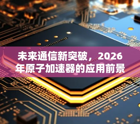 未来通信新突破，2026年原子加速器的应用前景