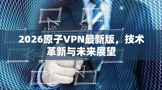 2026原子VPN最新版,技术革新与未来展望 2026原子VPN最新版,技术革新与未来展望