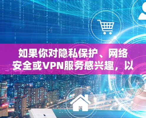 如果你对隐私保护、网络安全或VPN服务感兴趣，以下是一些常见的VPN选择和注意事项