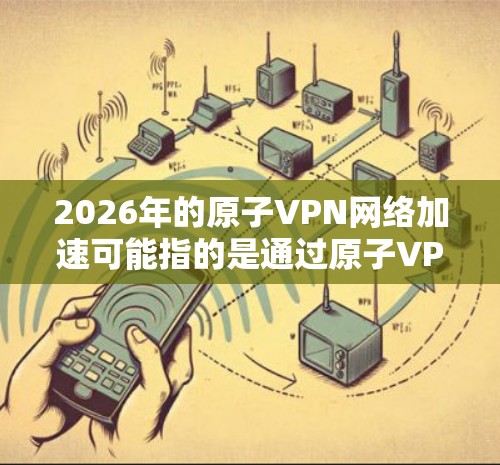 2026年的原子VPN网络加速可能指的是通过原子VPN技术实现的网络加速服务。随着人工智能、物联网和大数据的快速发展，网络加速成为连接全球资源、提高数据传输效率的重要需求