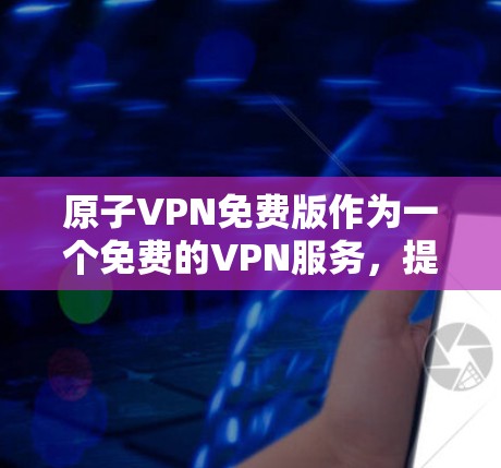 原子VPN免费版作为一个免费的VPN服务,提供了基本的隐私保护和安全连接功能,适合对隐私有基本需求的用户。以下是对原子VPN免费版的详细分析 原子VPN免费版作为一个免费的VPN服务,提供了基本的隐私保护和安全连接功能,适合对隐私有基本需求的用户。以下是对原子VPN免费版的详细分析
