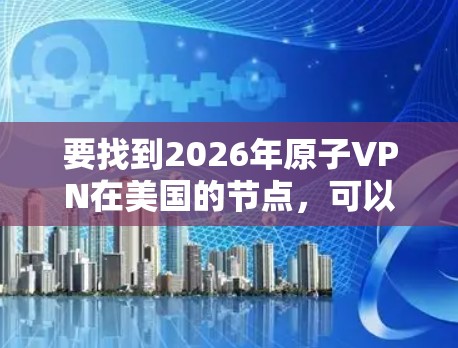 要找到2026年原子VPN在美国的节点，可以按照以下步骤进行