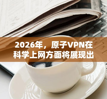 2026年，原子VPN在科学上网方面将展现出显著的发展潜力。以下是对其发展的详细分析