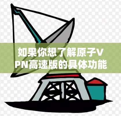 如果你想了解原子VPN高速版的具体功能和优点,可以参考其官方网站或与其客服团队联系,以获取最新的产品信息和特点 如果你想了解原子VPN高速版的具体功能和优点,可以参考其官方网站或与其客服团队联系,以获取最新的产品信息和特点