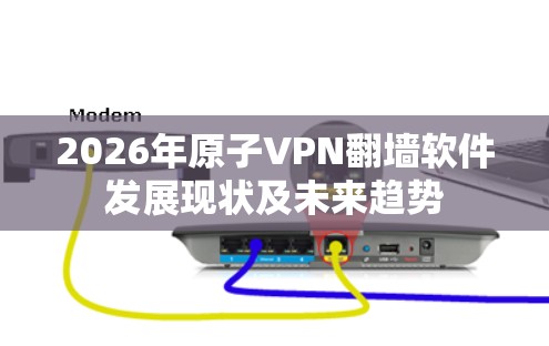 2026年原子VPN翻墙软件发展现状及未来趋势