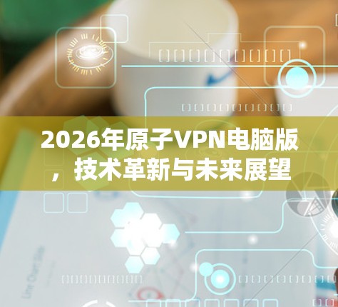 2026年原子VPN电脑版,技术革新与未来展望 2026年原子VPN电脑版,技术革新与未来展望