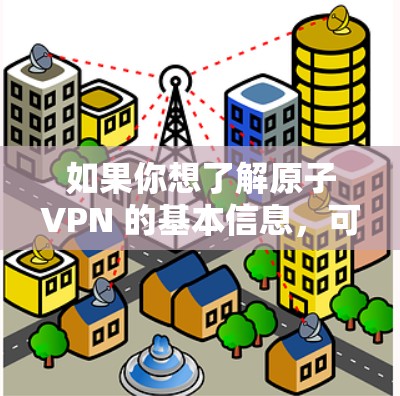 如果你想了解原子VPN 的基本信息,可以访问其官方网站或相关的技术论坛获取最新动态。以下是一些常见问题的解决方法 如果你想了解原子VPN 的基本信息,可以访问其官方网站或相关的技术论坛获取最新动态。以下是一些常见问题的解决方法