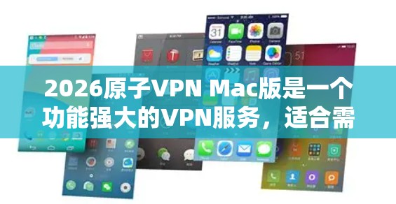 2026原子VPN Mac版是一个功能强大的VPN服务,适合需要匿名浏览和保护隐私的用户。以下是对其的详细分析和使用指南 2026原子VPN Mac版是一个功能强大的VPN服务,适合需要匿名浏览和保护隐私的用户。以下是对其的详细分析和使用指南