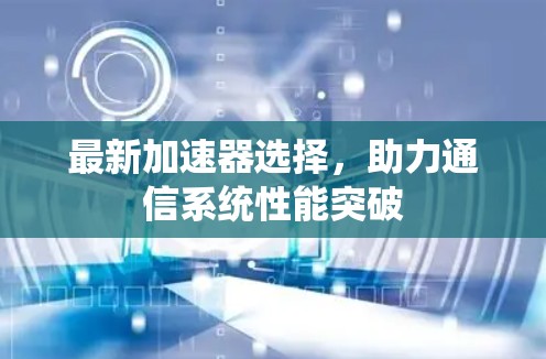 最新加速器选择,助力通信系统性能突破 最新加速器选择,助力通信系统性能突破