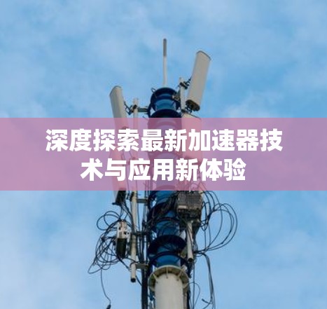 深度探索最新加速器技术与应用新体验 深度探索最新加速器技术与应用新体验
