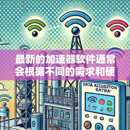 最新的加速器软件通常会根据不同的需求和硬件配置进行优化。以下是一些当前较为流行和常用的加速器软件及其简要说明 最新的加速器软件通常会根据不同的需求和硬件配置进行优化。以下是一些当前较为流行和常用的加速器软件及其简要说明