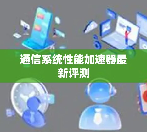 通信系统性能加速器最新评测 通信系统性能加速器最新评测