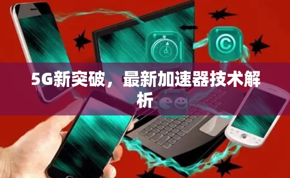 5G新突破,最新加速器技术解析 5G新突破,最新加速器技术解析