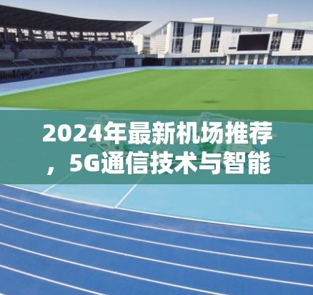 2024年最新机场推荐，5G通信技术与智能化服务全解析