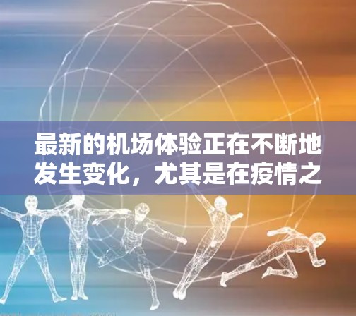 最新的机场体验正在不断地发生变化,尤其是在疫情之后,航空行业重新恢复并推动了更多的技术创新和服务提升。以下是一些最新的机场体验趋势 最新的机场体验正在不断地发生变化,尤其是在疫情之后,航空行业重新恢复并推动了更多的技术创新和服务提升。以下是一些最新的机场体验趋势