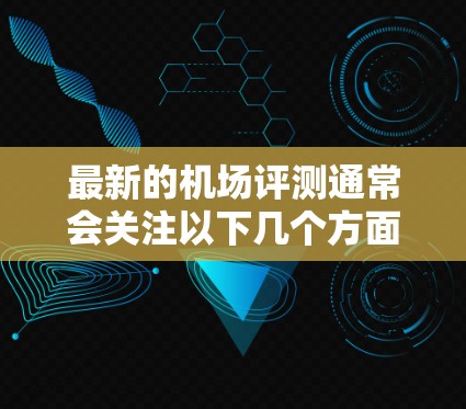 最新的机场评测通常会关注以下几个方面，设施、服务质量、运营效率、技术应用（如智能登机、无人值守等）安全性、舒适度以及环保措施等。以下是一些最新的机场评测和排名，供参考