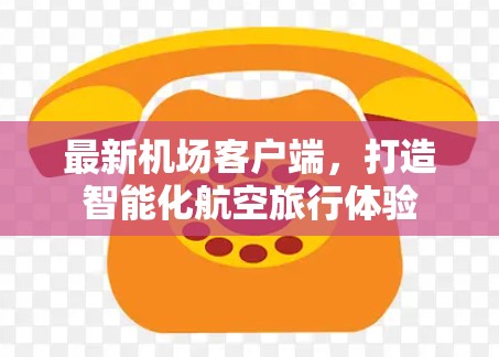 最新机场客户端,打造智能化航空旅行体验 最新机场客户端,打造智能化航空旅行体验