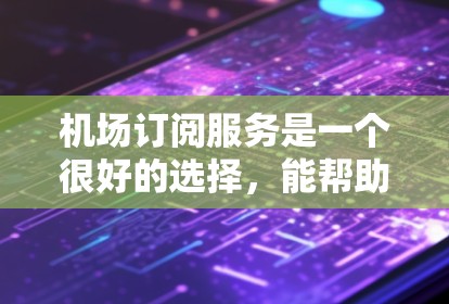 机场订阅服务是一个很好的选择,能帮助您在旅途中节省时间和精力。以下是最新的机场订阅服务信息,供您参考 机场订阅服务是一个很好的选择,能帮助您在旅途中节省时间和精力。以下是最新的机场订阅服务信息,供您参考