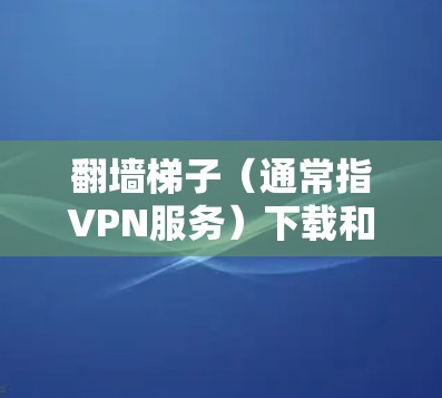 翻墙梯子(通常指VPN服务)下载和使用需要遵守相关法律法规,并确保合法合规。以下是一些可能的选项,但请注意,这些信息仅供参考,且不代表推荐特定服务 翻墙梯子(通常指VPN服务)下载和使用需要遵守相关法律法规,并确保合法合规。以下是一些可能的选项,但请注意,这些信息仅供参考,且不代表推荐特定服务
