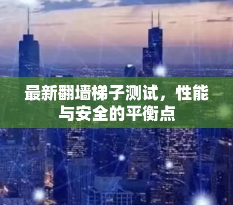 最新翻墙梯子测试,性能与安全的平衡点 最新翻墙梯子测试,性能与安全的平衡点