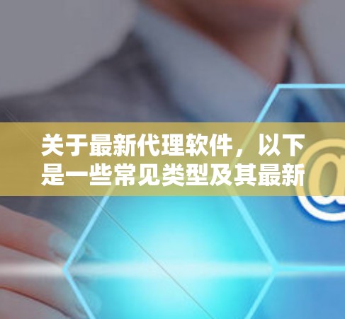 关于最新代理软件，以下是一些常见类型及其最新版本和信息