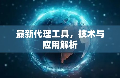 最新代理工具,技术与应用解析 最新代理工具,技术与应用解析