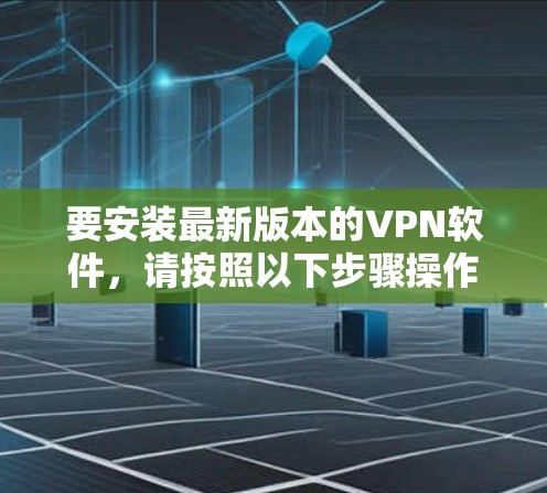 要安装最新版本的VPN软件,请按照以下步骤操作 要安装最新版本的VPN软件,请按照以下步骤操作