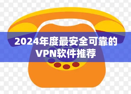 2024年度最安全可靠的VPN软件推荐 2024年度最安全可靠的VPN软件推荐