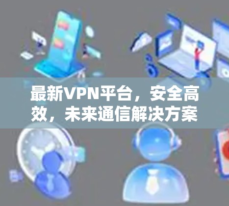 最新VPN平台,安全高效,未来通信解决方案 最新VPN平台,安全高效,未来通信解决方案