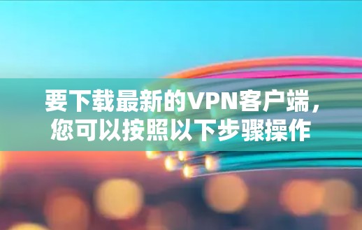 要下载最新的VPN客户端,您可以按照以下步骤操作 要下载最新的VPN客户端,您可以按照以下步骤操作