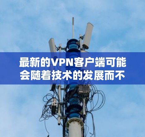 最新的VPN客户端可能会随着技术的发展而不断更新，但选择一个合适的VPN服务通常取决于你的具体需求，比如隐私保护、安全性、速度或是否需要访问特定的地区的内容。以下是一些受欢迎的VPN服务及其最新版本