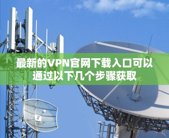 最新的VPN官网下载入口可以通过以下几个步骤获取 最新的VPN官网下载入口可以通过以下几个步骤获取