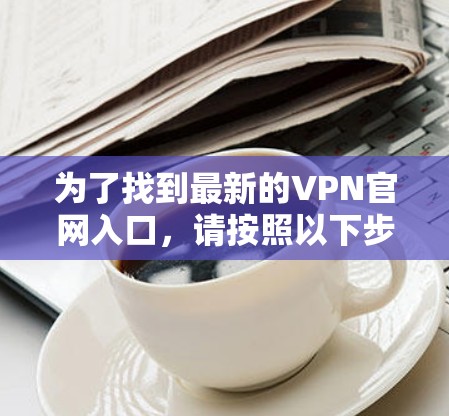 为了找到最新的VPN官网入口,请按照以下步骤操作 为了找到最新的VPN官网入口,请按照以下步骤操作