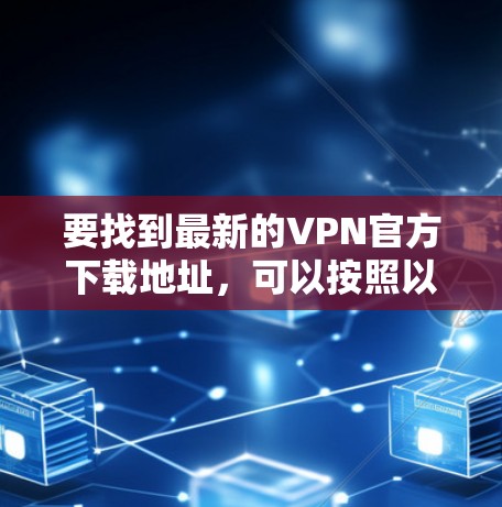 要找到最新的VPN官方下载地址,可以按照以下步骤操作 要找到最新的VPN官方下载地址,可以按照以下步骤操作