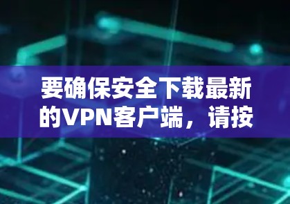 要确保安全下载最新的VPN客户端,请按照以下步骤操作 要确保安全下载最新的VPN客户端,请按照以下步骤操作