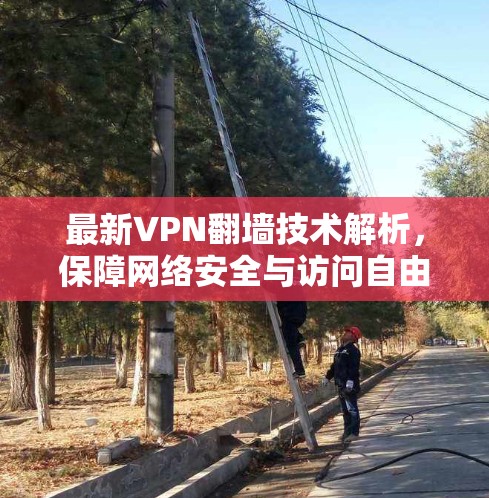 最新VPN翻墙技术解析,保障网络安全与访问自由 最新VPN翻墙技术解析,保障网络安全与访问自由