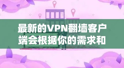 最新的VPN翻墙客户端会根据你的需求和使用场景有所不同。以下是一些最新的和受欢迎的VPN翻墙客户端