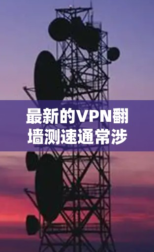 最新的VPN翻墙测速通常涉及以下几个方面 最新的VPN翻墙测速通常涉及以下几个方面