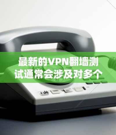 最新的VPN翻墙测试通常会涉及对多个VPN服务的评估,以确保它们能够有效地绕过网络限制,访问被屏蔽的网站或内容。以下是一些常见的步骤和工具,可以帮助你进行测试 最新的VPN翻墙测试通常会涉及对多个VPN服务的评估,以确保它们能够有效地绕过网络限制,访问被屏蔽的网站或内容。以下是一些常见的步骤和工具,可以帮助你进行测试
