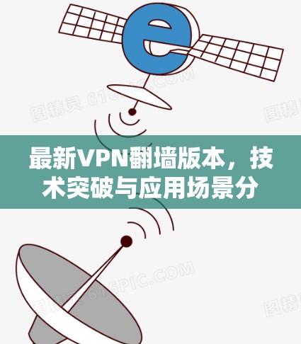 最新VPN翻墙版本,技术突破与应用场景分析 最新VPN翻墙版本,技术突破与应用场景分析