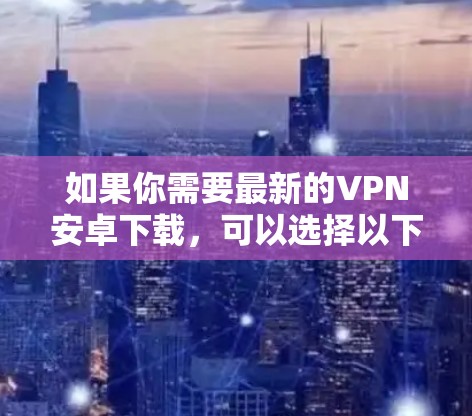 如果你需要最新的VPN安卓下载,可以选择以下几款受欢迎且可靠的VPN应用程序 如果你需要最新的VPN安卓下载,可以选择以下几款受欢迎且可靠的VPN应用程序