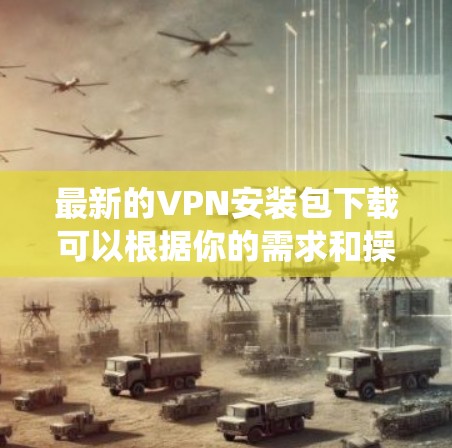 最新的VPN安装包下载可以根据你的需求和操作系统来选择不同的VPN工具。以下是一些常用的VPN软件及其下载链接（请注意，部分链接可能需要手动访问官方网站获取）