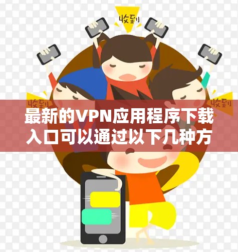 最新的VPN应用程序下载入口可以通过以下几种方式获取 最新的VPN应用程序下载入口可以通过以下几种方式获取