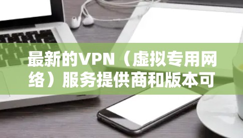 最新的VPN(虚拟专用网络)服务提供商和版本可能会经常更新,以下是一些最新的推荐和信息 最新的VPN(虚拟专用网络)服务提供商和版本可能会经常更新,以下是一些最新的推荐和信息